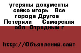 утеряны документы сайко игорь - Все города Другое » Потеряли   . Самарская обл.,Отрадный г.